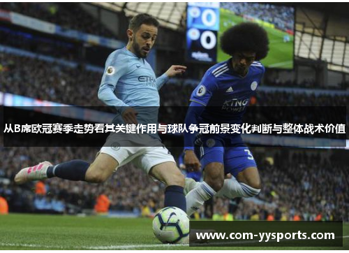 从B席欧冠赛季走势看其关键作用与球队争冠前景变化判断与整体战术价值 从B席欧冠赛季走势看其关键作用与球队争冠前景变化判断与整体战术价值