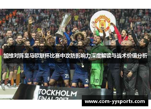 加维对阵皇马欧联杯比赛中攻防影响力深度解读与战术价值分析