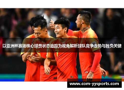 以亚洲杯赛场核心球员状态追踪为视角解析球队竞争走势与胜负关键 以亚洲杯赛场核心球员状态追踪为视角解析球队竞争走势与胜负关键