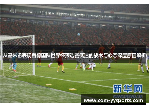 从基米希表现看德国队世界杯预选赛低迷的战术与心态深层原因解析 从基米希表现看德国队世界杯预选赛低迷的战术与心态深层原因解析