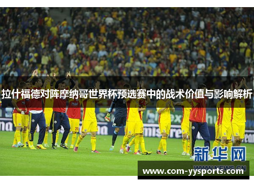 拉什福德对阵摩纳哥世界杯预选赛中的战术价值与影响解析