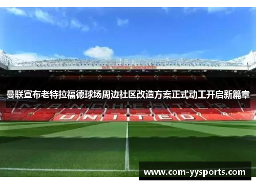 曼联宣布老特拉福德球场周边社区改造方案正式动工开启新篇章 曼联宣布老特拉福德球场周边社区改造方案正式动工开启新篇章