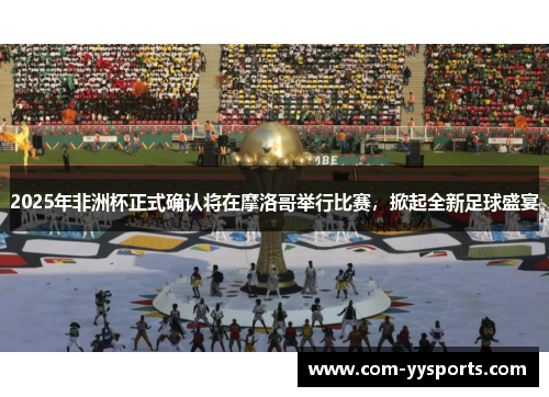 2025年非洲杯正式确认将在摩洛哥举行比赛，掀起全新足球盛宴