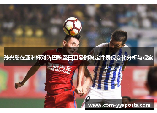 孙兴慜在亚洲杯对阵巴黎圣日耳曼时稳定性表现变化分析与观察