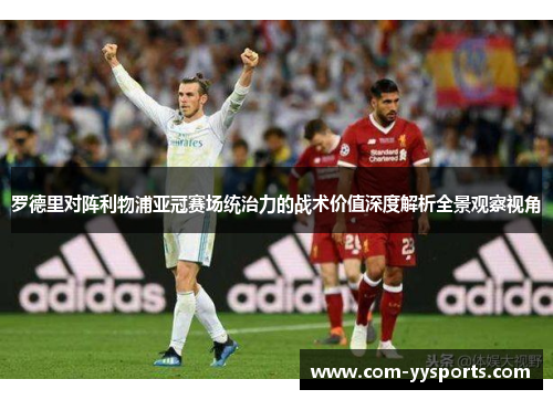 罗德里对阵利物浦亚冠赛场统治力的战术价值深度解析全景观察视角