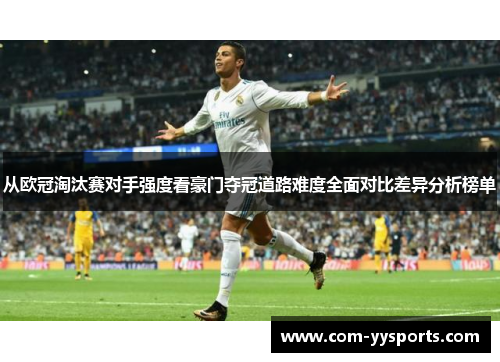 从欧冠淘汰赛对手强度看豪门夺冠道路难度全面对比差异分析榜单