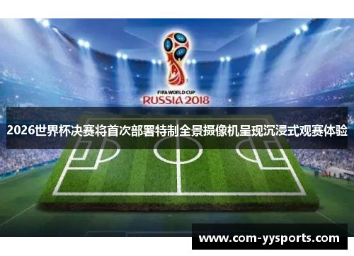 2026世界杯决赛将首次部署特制全景摄像机呈现沉浸式观赛体验 2026世界杯决赛将首次部署特制全景摄像机呈现沉浸式观赛体验