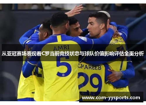 从亚冠赛场表现看C罗当前竞技状态与球队价值影响评估全面分析