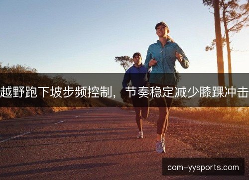 越野跑下坡步频控制，节奏稳定减少膝踝冲击